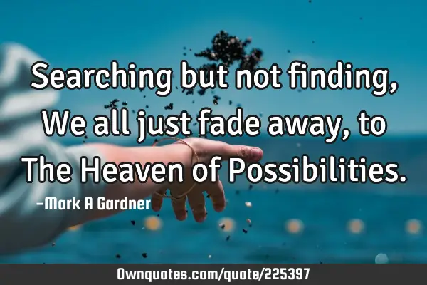 Searching but not finding, We all just fade away, to The Heaven of P