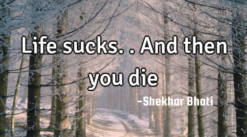 Life sucks..
And then you die