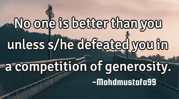 No one is better than you unless s/he defeated you in a competition of generosity.