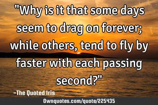 "Why is it that some days seem to drag on forever; while others, tend to fly by faster with each
