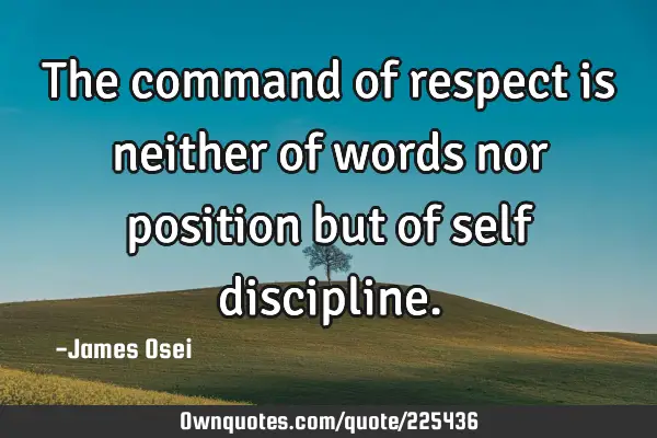 The command of respect is neither of words nor position but of self