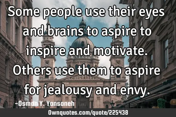 Some people use their eyes and brains to aspire to inspire and motivate. Others use them to aspire