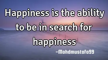 Happiness is the ability to be in search for happiness