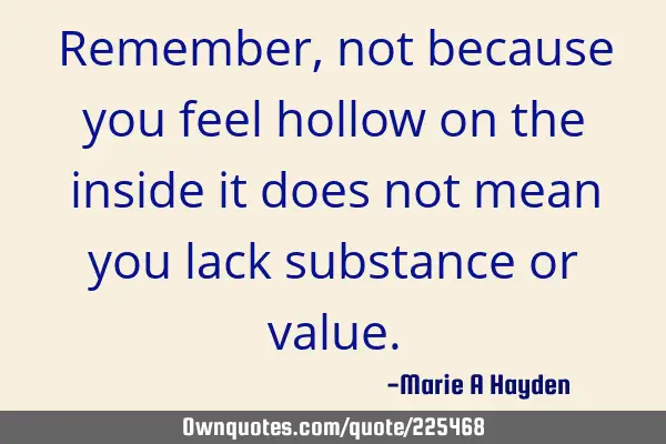 Remember, not because you feel hollow on the inside it does not mean you lack substance or