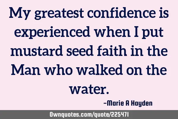My greatest confidence is experienced when I put mustard seed faith in the Man who walked on the