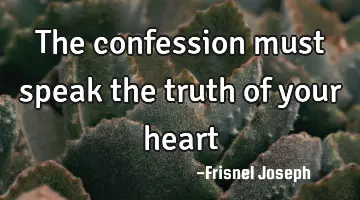 The confession must speak the truth of your