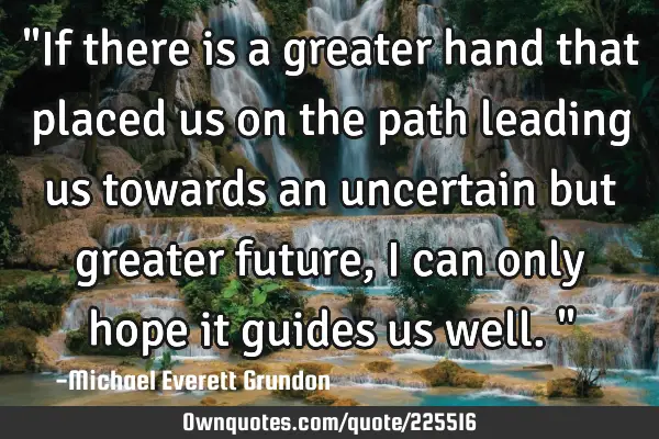 "If there is a greater hand that placed us on the path leading us towards an uncertain but greater