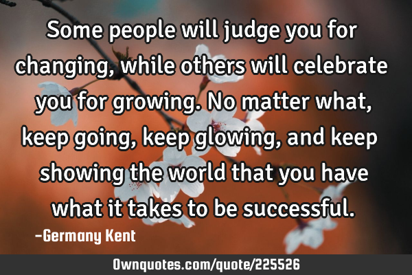 Some people will judge you for changing, while others will celebrate you for growing. No matter
