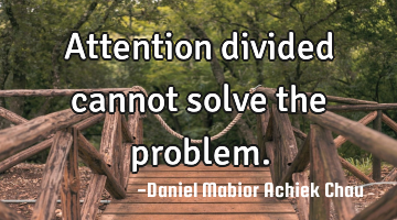 Attention divided cannot solve the problem.