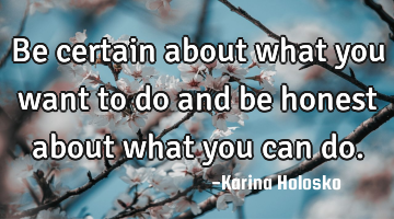 Be certain about what you want to do and be honest about what you can do.