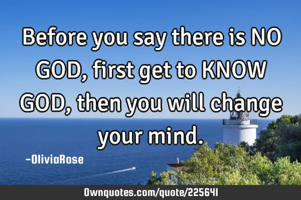 Before you say there is NO GOD, first get to KNOW GOD, then you will change your