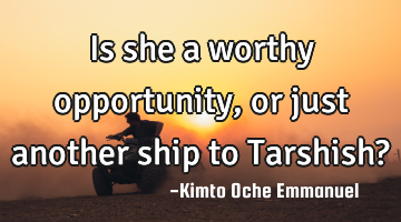 Is she a worthy opportunity, or just another ship to Tarshish?