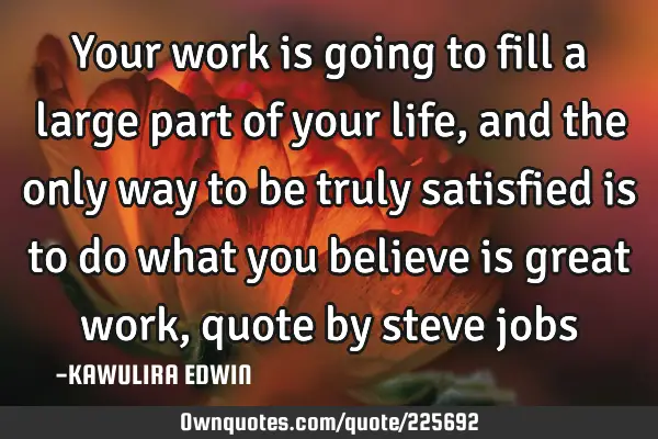 Your work is going to fill a large part of your life, and the only way to be truly satisfied is to