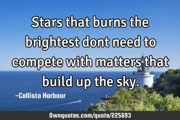 Stars that burns the brightest dont need to compete with matters that build up the