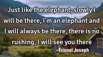 Just like the elephant, slowly I will be there, I