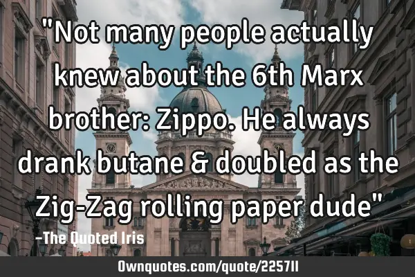 "Not many people actually knew about the 6th Marx brother: Zippo. He always drank butane & doubled