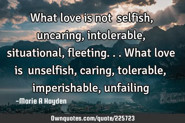 What love is not… selfish, uncaring, intolerable, situational, fleeting... 
What love is…