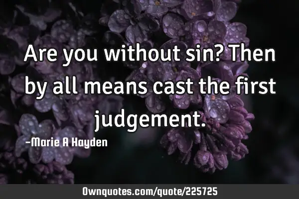 Are you without sin? Then by all means cast the first