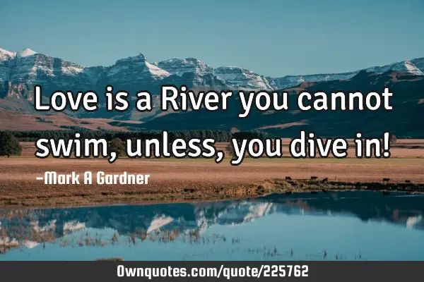 Love is a River you cannot swim, unless, you dive in!