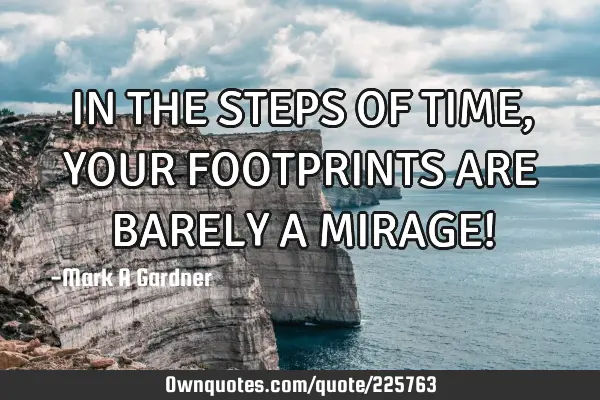 IN THE STEPS OF TIME, YOUR FOOTPRINTS ARE BARELY A MIRAGE!