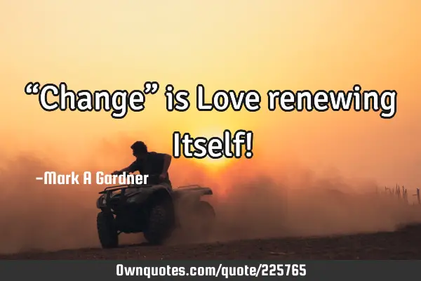 “Change” is Love renewing Itself!
