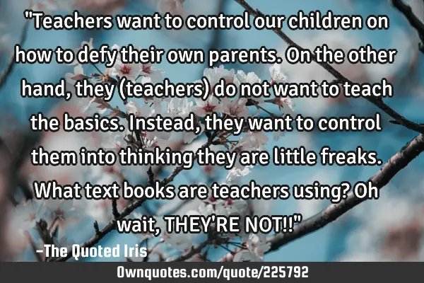 "Teachers want to control our children on how to defy their own parents. On the other hand, they (