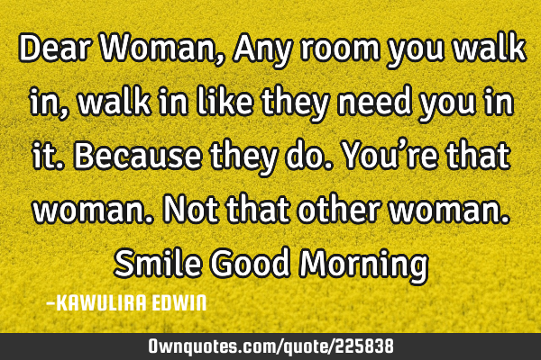 Dear Woman,
Any room you walk in, walk in like they need you in it. Because they do. You’re that