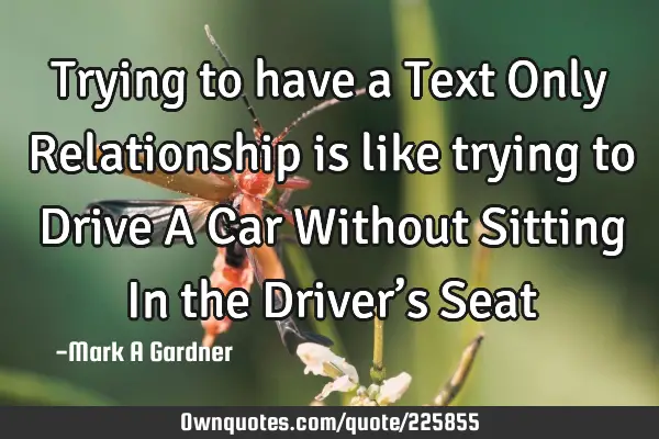 Trying to have a Text Only Relationship is like trying to Drive A Car Without Sitting In the Driver