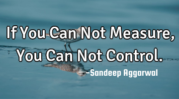 If You Can Not Measure, You Can Not Control.