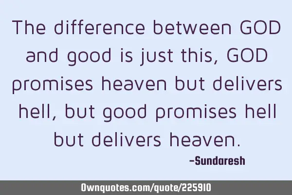 The difference between GOD and good is just this, GOD promises heaven but delivers hell, but good