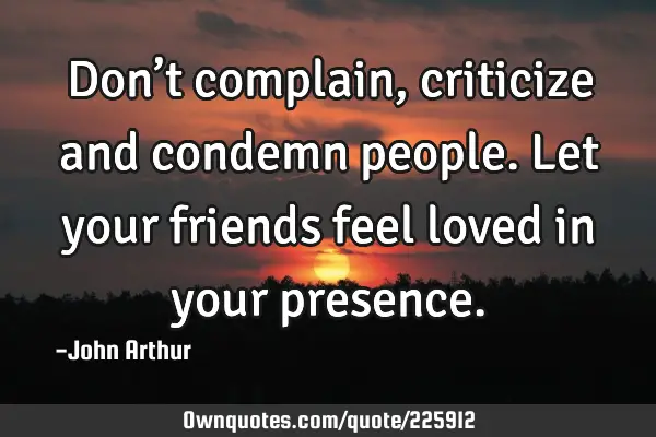 Don’t complain, criticize and condemn people. Let your friends feel loved in your
