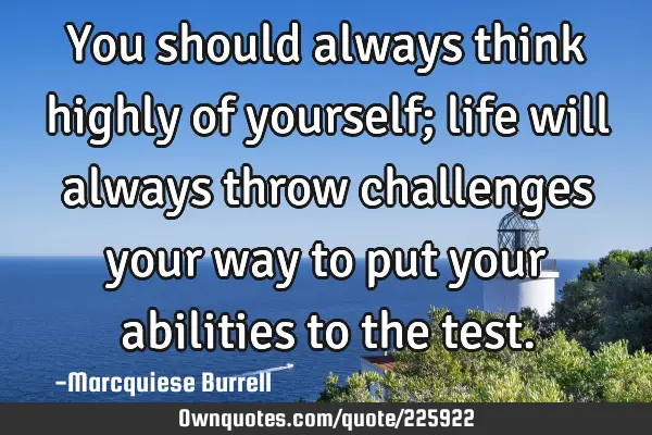 You should always think highly of yourself; life will always throw challenges your way to put your
