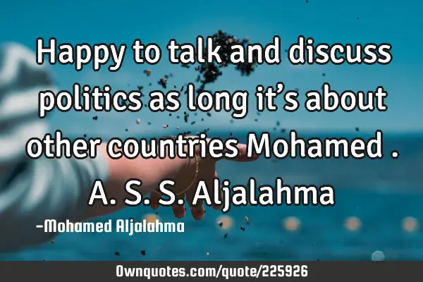 Happy to talk and discuss politics as long it’s about other countries 
Mohamed .A.S.S. A