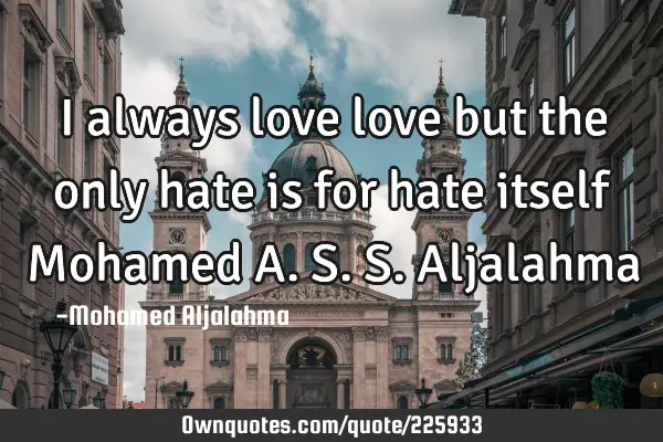 I always love love but the only hate is for hate itself 
Mohamed A.S.S