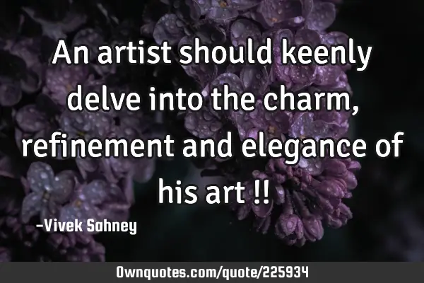 An artist 
should keenly 
delve into the 
charm, 
refinement 
and elegance 
of his art !!