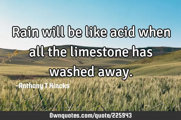 Rain will be like acid when all the limestone has washed