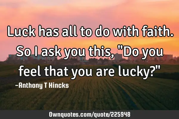 Luck has all to do with faith. 
So I ask you this, "Do you feel that you are lucky?"