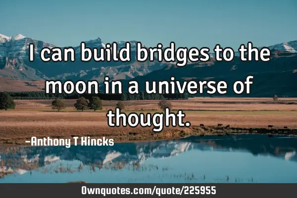 I can build bridges to the moon in a universe of
