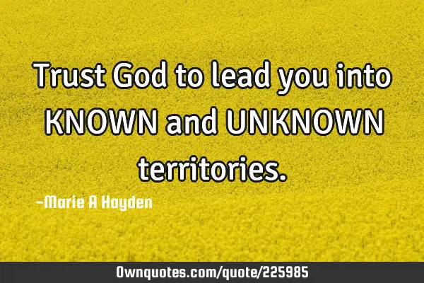 Trust God to lead you into KNOWN and UNKNOWN