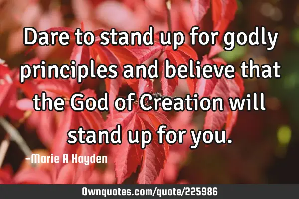 Dare to stand up for godly principles and believe that the God of Creation will stand up for