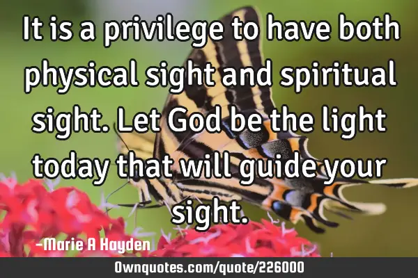 It is a privilege to have both physical sight and spiritual sight. Let God be the light today that