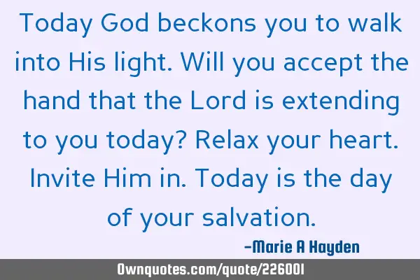 Today God beckons you to walk into His light. Will you accept the hand that the Lord is extending