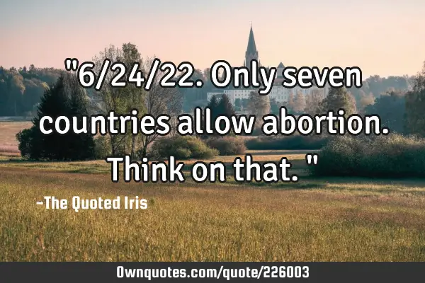 "6/24/22. Only seven countries allow abortion. Think on that."