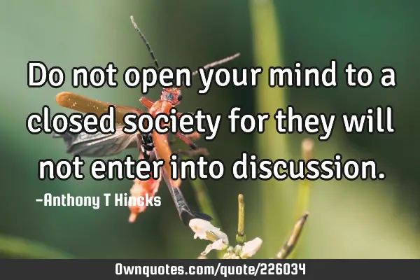 Do not open your mind to a closed society for they will not: OwnQuotes.com