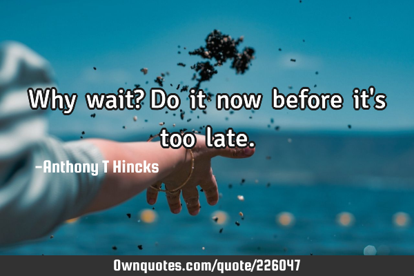 Why wait?
Do it now before it