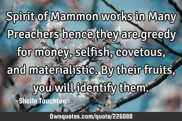 Spirit of Mammon works in Many Preachers hence they are greedy for money, selfish, covetous, and