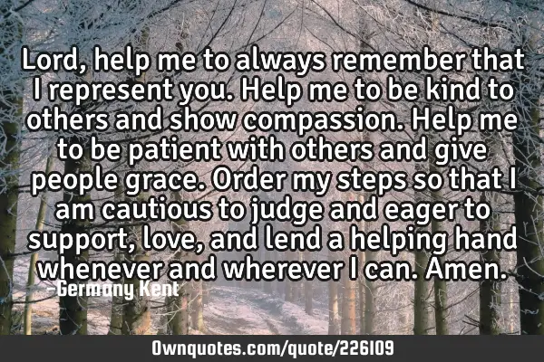 Lord, help me to always remember that I represent you. Help me to be kind to others and show