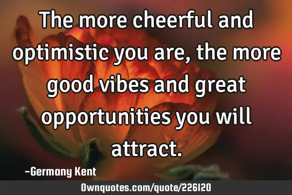 The more cheerful and optimistic you are, the more good vibes and great opportunities you will