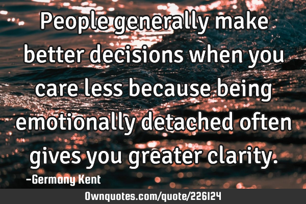 People generally make better decisions when you care less because being emotionally detached often