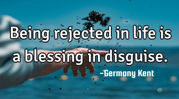 Being rejected in life is a blessing in disguise.